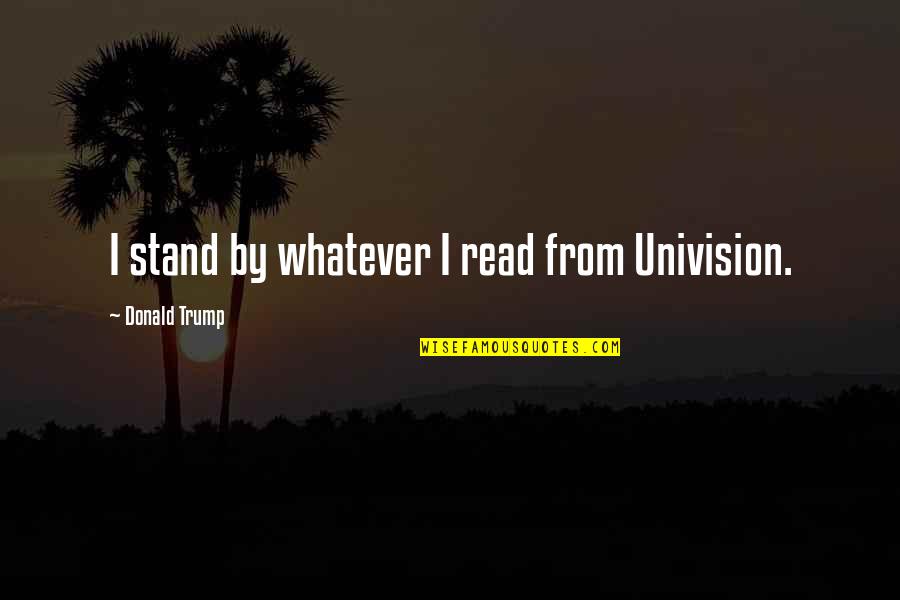 We Stand By You Quotes By Donald Trump: I stand by whatever I read from Univision.