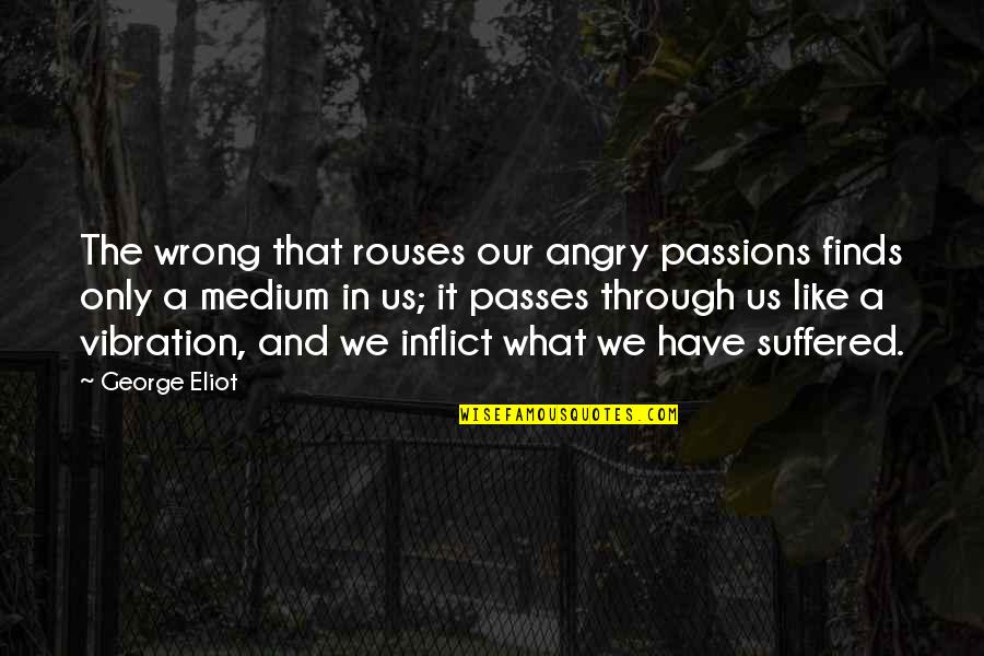 We Suffered Quotes By George Eliot: The wrong that rouses our angry passions finds