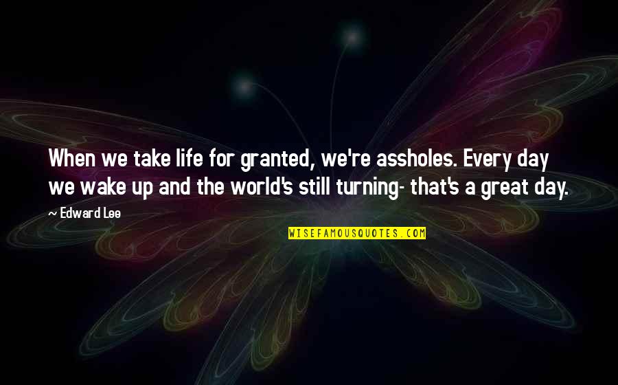 We Take Life For Granted Quotes By Edward Lee: When we take life for granted, we're assholes. We Take Life For Granted Quotes By Edward Lee: When we take life for granted, we're assholes.