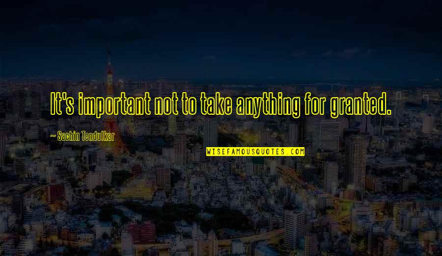We Take Life For Granted Quotes By Sachin Tendulkar: It's important not to take anything for granted. We Take Life For Granted Quotes By Sachin Tendulkar: It's important not to take anything for granted.