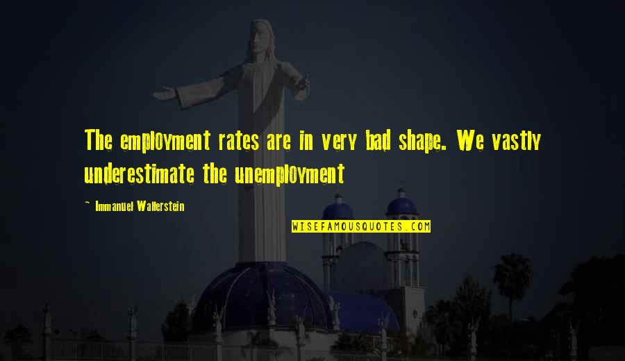 We The Quotes By Immanuel Wallerstein: The employment rates are in very bad shape. We The Quotes By Immanuel Wallerstein: The employment rates are in very bad shape.