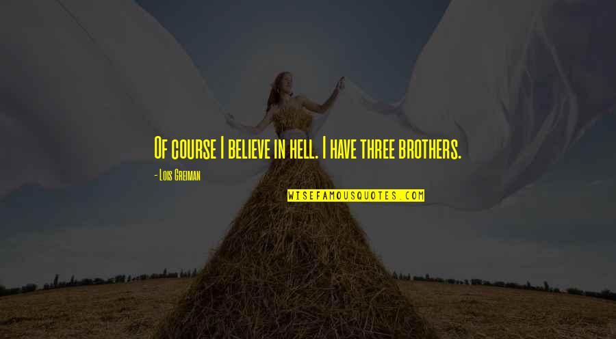 We Three Brothers Quotes By Lois Greiman: Of course I believe in hell. I have We Three Brothers Quotes By Lois Greiman: Of course I believe in hell. I have