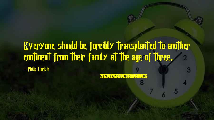 We Three Family Quotes By Philip Larkin: Everyone should be forcibly transplanted to another continent We Three Family Quotes By Philip Larkin: Everyone should be forcibly transplanted to another continent