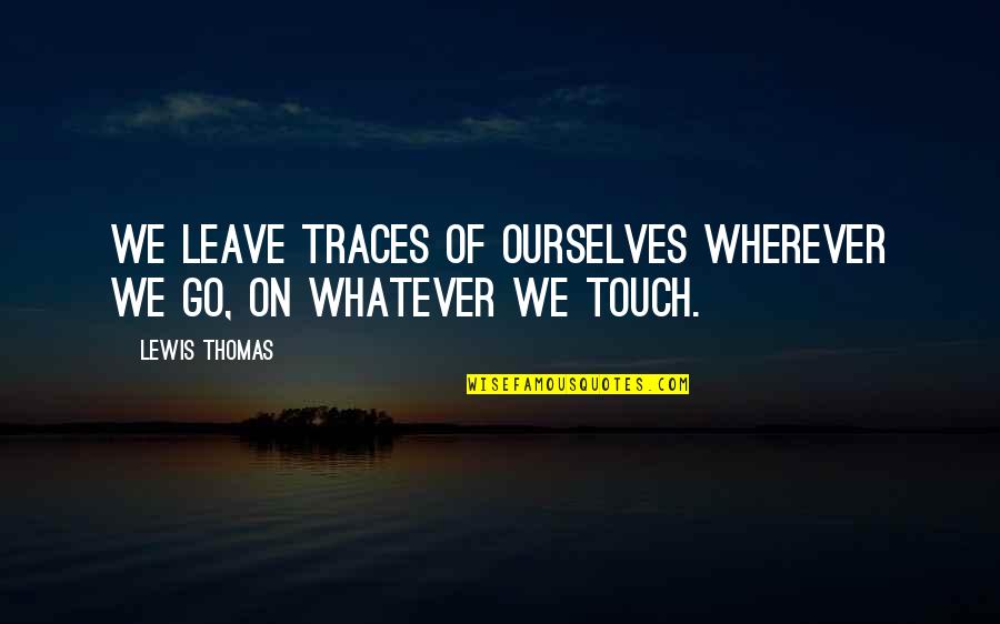 We Touch Quotes By Lewis Thomas: We leave traces of ourselves wherever we go,