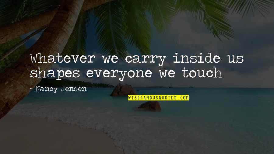 We Touch Quotes By Nancy Jensen: Whatever we carry inside us shapes everyone we We Touch Quotes By Nancy Jensen: Whatever we carry inside us shapes everyone we