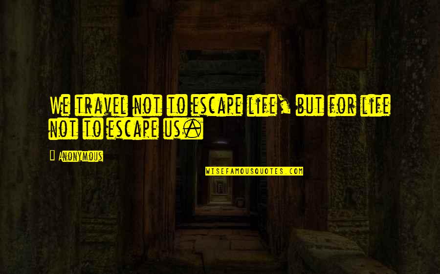 We Travel Not To Escape Quotes By Anonymous: We travel not to escape life, but for