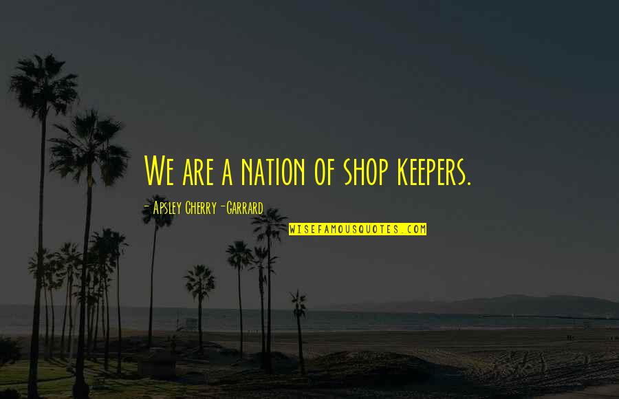 We Travel Quotes By Apsley Cherry-Garrard: We are a nation of shop keepers. We Travel Quotes By Apsley Cherry-Garrard: We are a nation of shop keepers.
