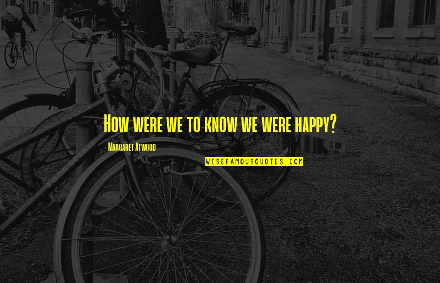 We Were Happy Quotes By Margaret Atwood: How were we to know we were happy?