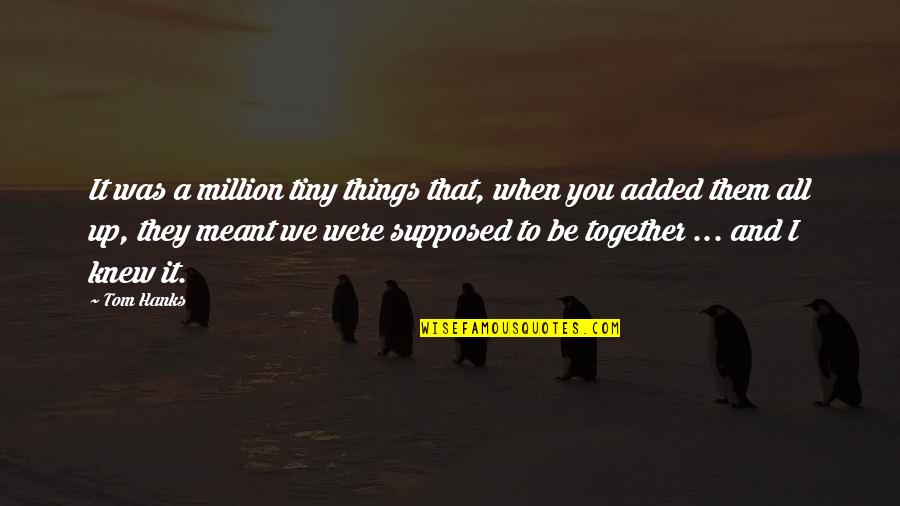 We Were Meant To Be Together Quotes By Tom Hanks: It was a million tiny things that, when