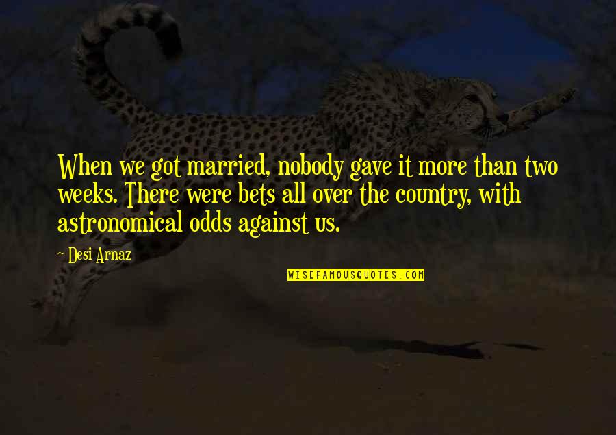 We Were There Quotes By Desi Arnaz: When we got married, nobody gave it more We Were There Quotes By Desi Arnaz: When we got married, nobody gave it more