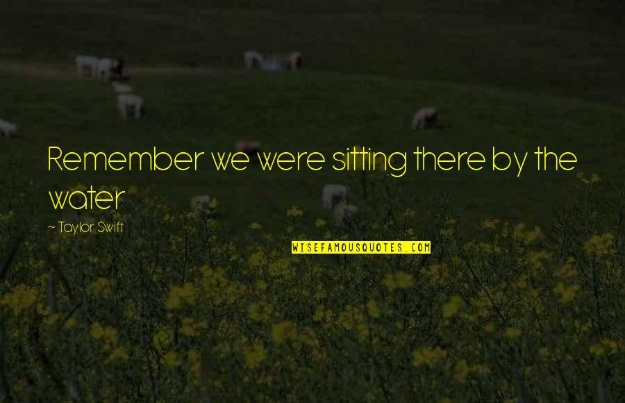 We Were There Quotes By Taylor Swift: Remember we were sitting there by the water We Were There Quotes By Taylor Swift: Remember we were sitting there by the water