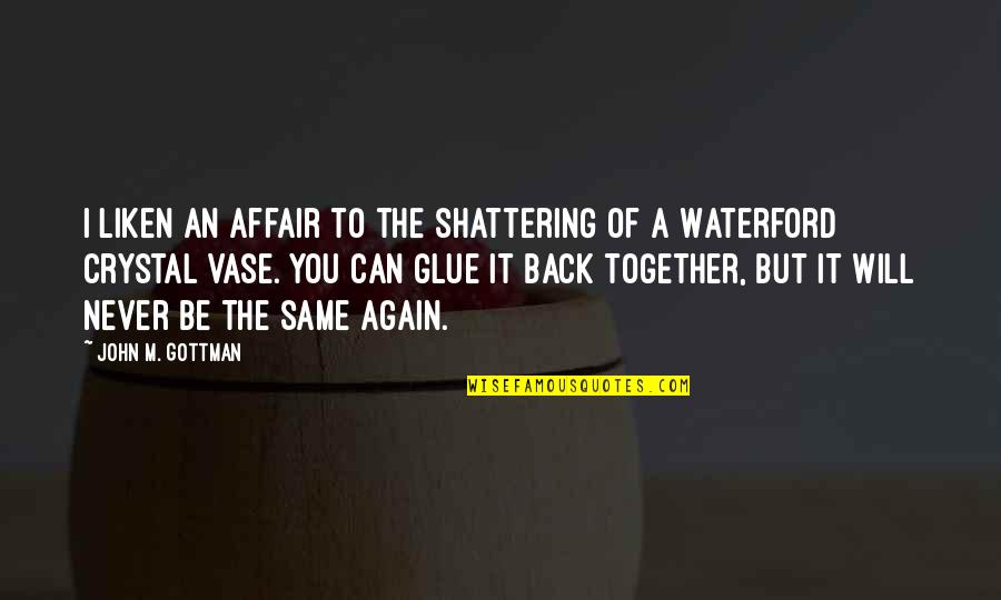 We Will Be Back Together Quotes By John M. Gottman: I liken an affair to the shattering of