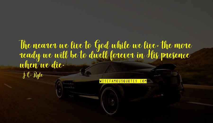 We Will Be Forever Quotes By J.C. Ryle: The nearer we live to God while we We Will Be Forever Quotes By J.C. Ryle: The nearer we live to God while we