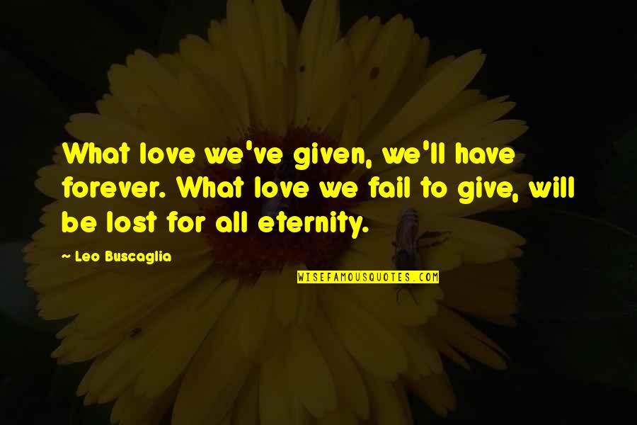 We Will Be Forever Quotes By Leo Buscaglia: What love we've given, we'll have forever. What We Will Be Forever Quotes By Leo Buscaglia: What love we've given, we'll have forever. What