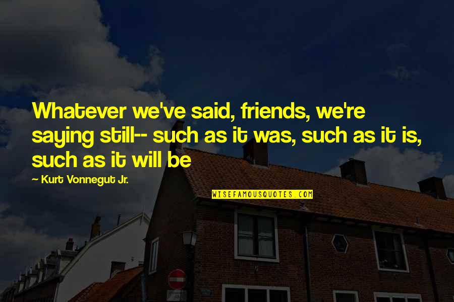 We Will Be Friends Quotes By Kurt Vonnegut Jr.: Whatever we've said, friends, we're saying still-- such