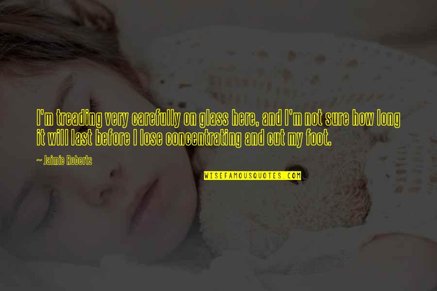 We Will Be Here For You Quotes By Jaimie Roberts: I'm treading very carefully on glass here, and We Will Be Here For You Quotes By Jaimie Roberts: I'm treading very carefully on glass here, and