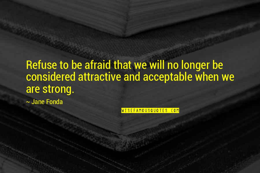 We Will Be Strong Quotes By Jane Fonda: Refuse to be afraid that we will no We Will Be Strong Quotes By Jane Fonda: Refuse to be afraid that we will no