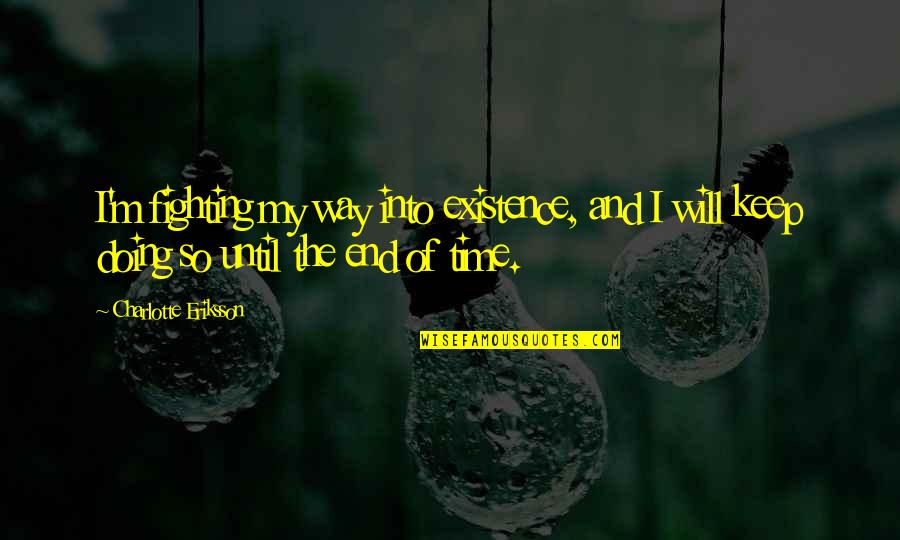 We Will Fight Till The End Quotes By Charlotte Eriksson: I'm fighting my way into existence, and I We Will Fight Till The End Quotes By Charlotte Eriksson: I'm fighting my way into existence, and I
