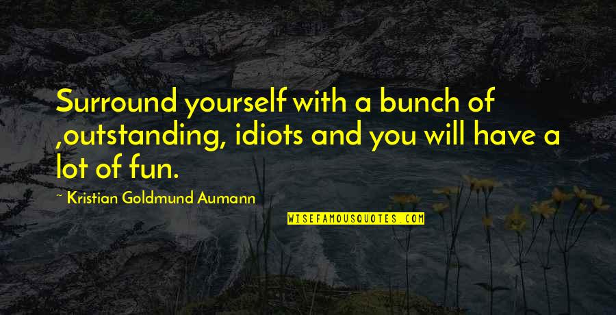 We Will Have Fun Quotes By Kristian Goldmund Aumann: Surround yourself with a bunch of ,outstanding, idiots