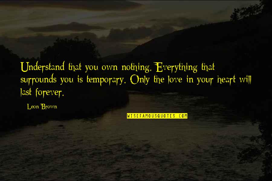 We Will Love Each Other Forever Quotes By Leon Brown: Understand that you own nothing. Everything that surrounds