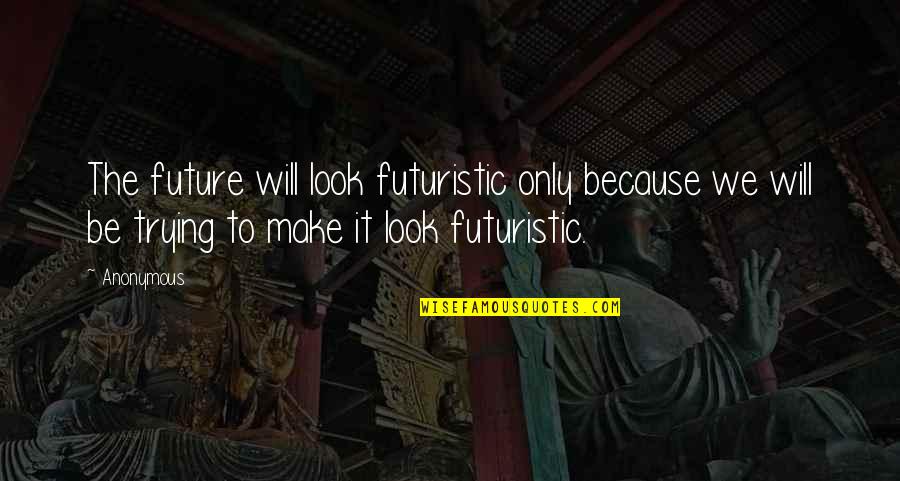 We Will Make It Quotes By Anonymous: The future will look futuristic only because we We Will Make It Quotes By Anonymous: The future will look futuristic only because we