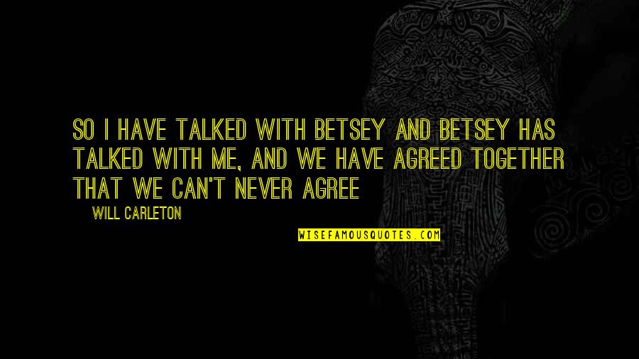 We Will Never Be Together Quotes By Will Carleton: So I have talked with Betsey and Betsey We Will Never Be Together Quotes By Will Carleton: So I have talked with Betsey and Betsey