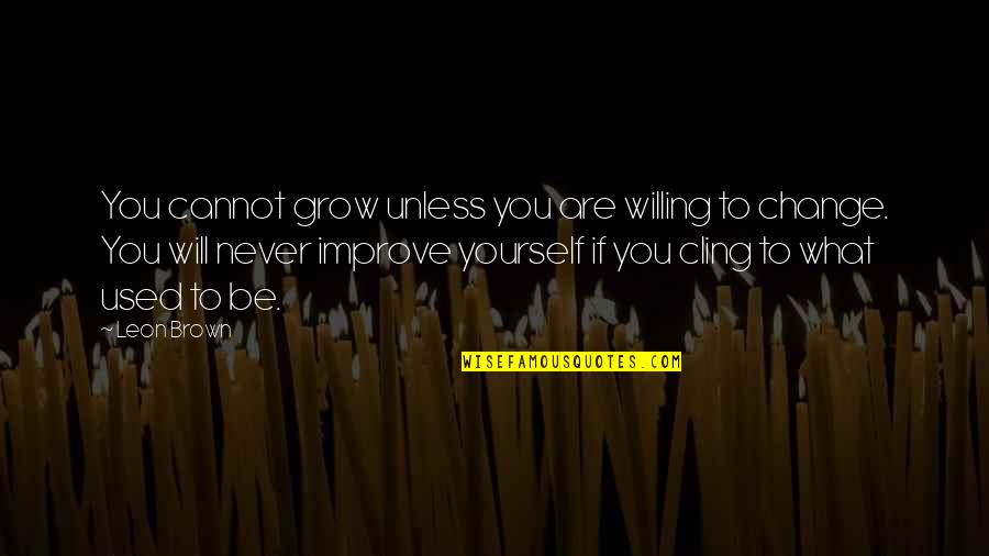 We Will Never Change Quotes By Leon Brown: You cannot grow unless you are willing to