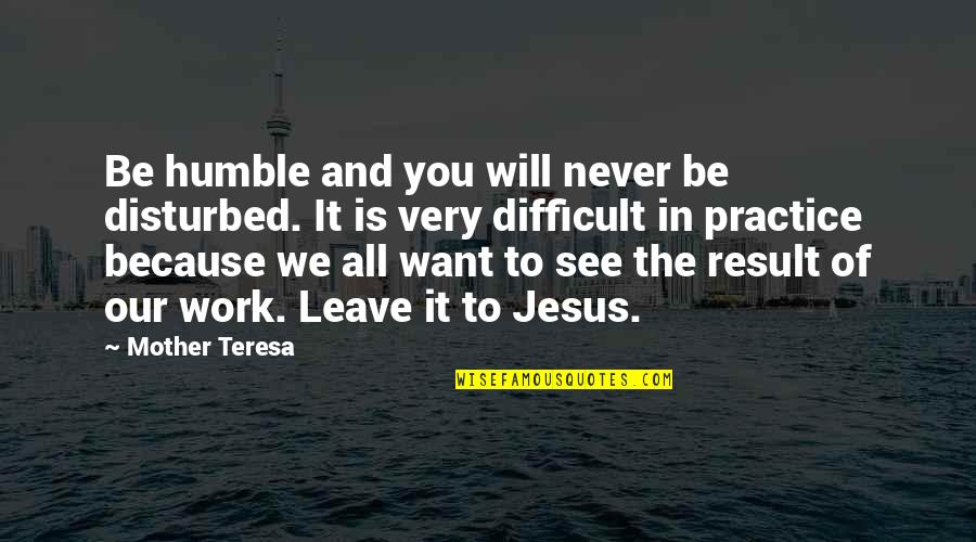 We Will Never Work Quotes By Mother Teresa: Be humble and you will never be disturbed.