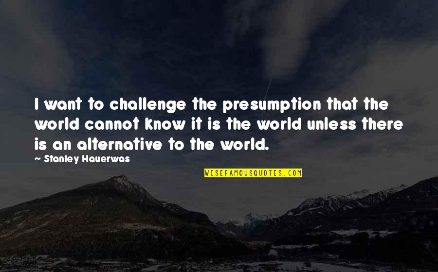 We Will Open The Book Quotes By Stanley Hauerwas: I want to challenge the presumption that the