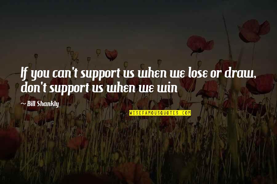 We Win Quotes By Bill Shankly: If you can't support us when we lose