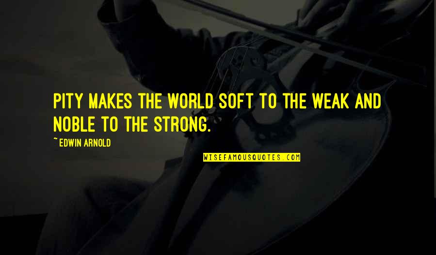 Weak And Strong Quotes By Edwin Arnold: Pity makes the world soft to the weak