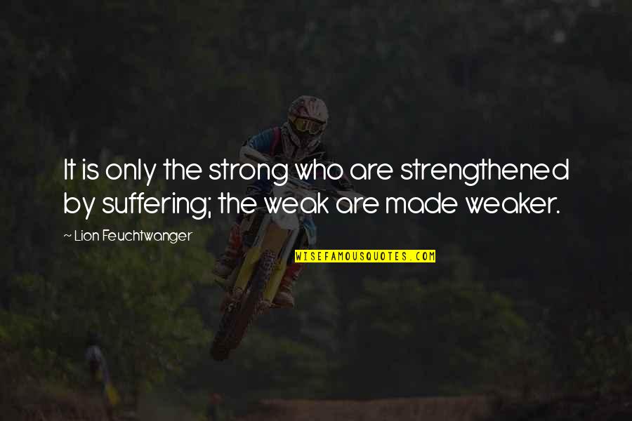 Weak By Quotes By Lion Feuchtwanger: It is only the strong who are strengthened