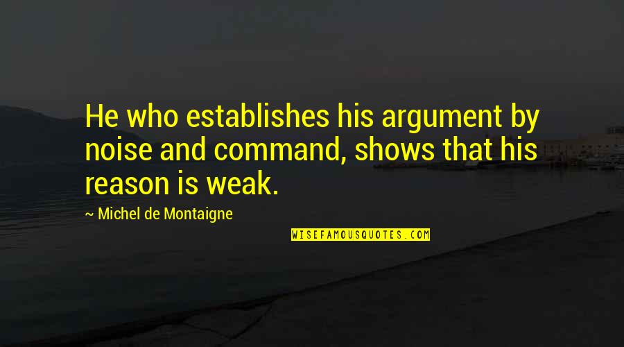 Weak By Quotes By Michel De Montaigne: He who establishes his argument by noise and