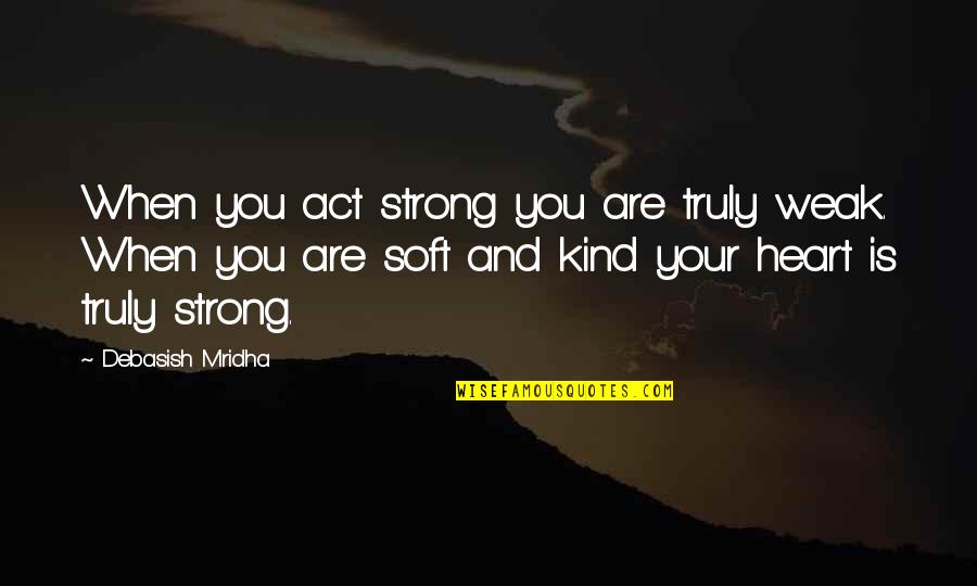 Weak Heart Quotes By Debasish Mridha: When you act strong you are truly weak. Weak Heart Quotes By Debasish Mridha: When you act strong you are truly weak.
