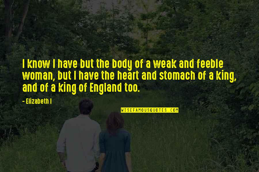 Weak Heart Quotes By Elizabeth I: I know I have but the body of Weak Heart Quotes By Elizabeth I: I know I have but the body of