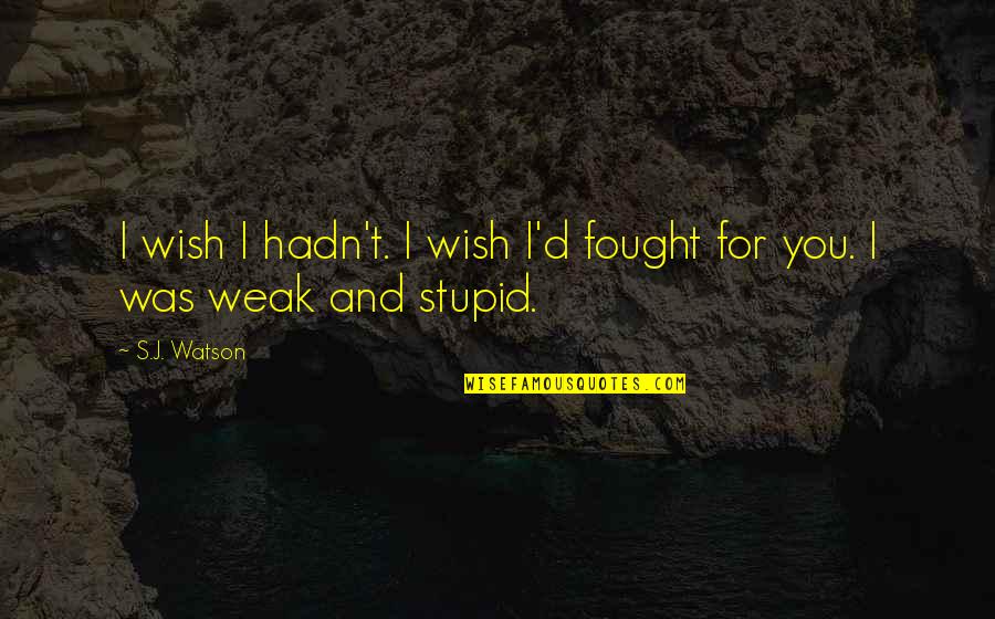 Weak Love Quotes By S.J. Watson: I wish I hadn't. I wish I'd fought