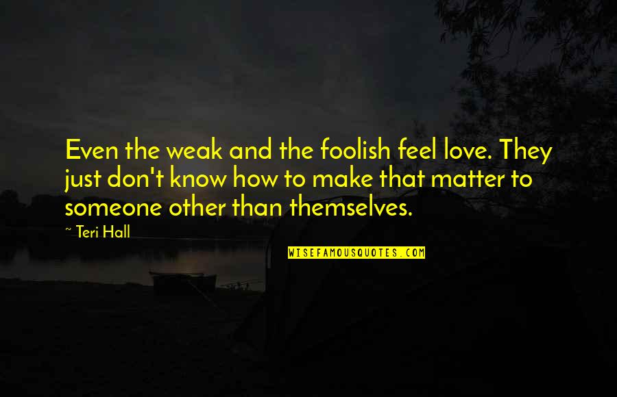 Weak Love Quotes By Teri Hall: Even the weak and the foolish feel love.