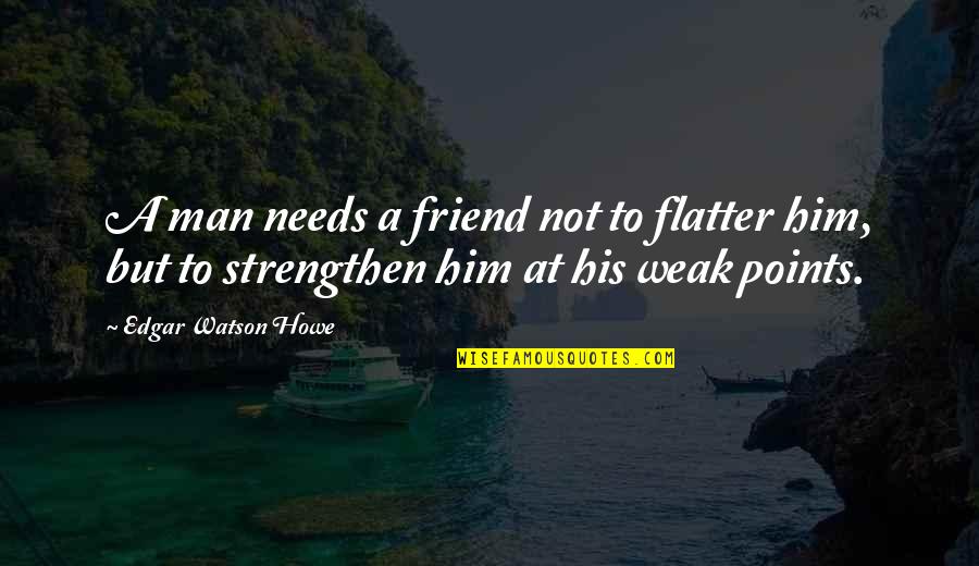 Weak Man Quotes By Edgar Watson Howe: A man needs a friend not to flatter