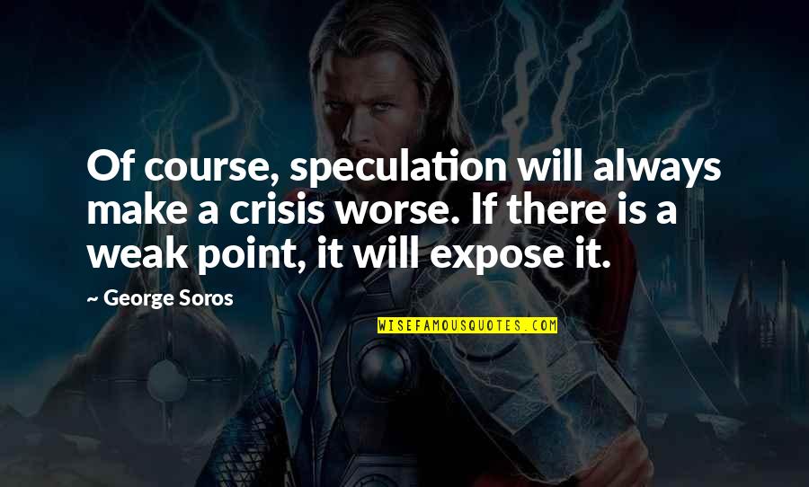 Weak Points Quotes By George Soros: Of course, speculation will always make a crisis