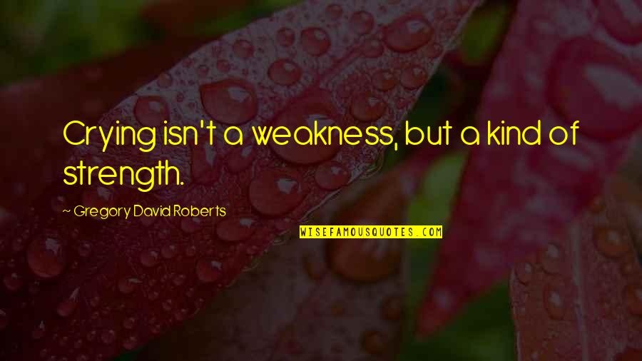 Weakness And Strength Bible Quotes By Gregory David Roberts: Crying isn't a weakness, but a kind of