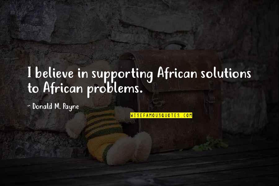 Weakness Of The Mind Quotes By Donald M. Payne: I believe in supporting African solutions to African Weakness Of The Mind Quotes By Donald M. Payne: I believe in supporting African solutions to African
