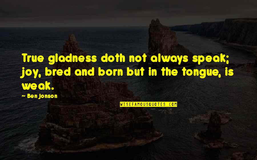 Weale Quotes By Ben Jonson: True gladness doth not always speak; joy, bred
