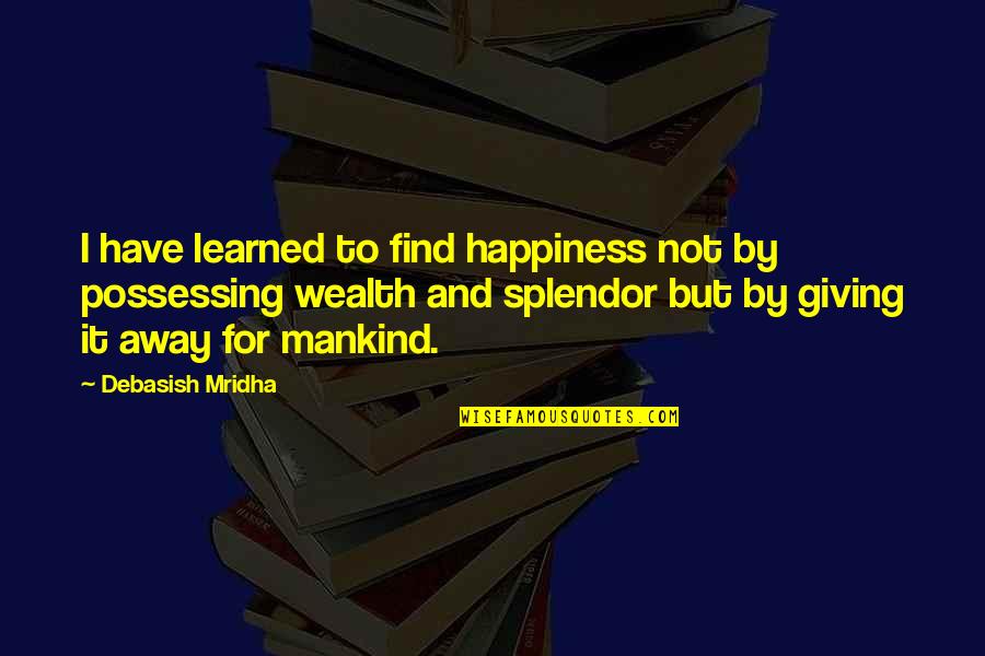 Wealth And Happiness Quotes By Debasish Mridha: I have learned to find happiness not by Wealth And Happiness Quotes By Debasish Mridha: I have learned to find happiness not by