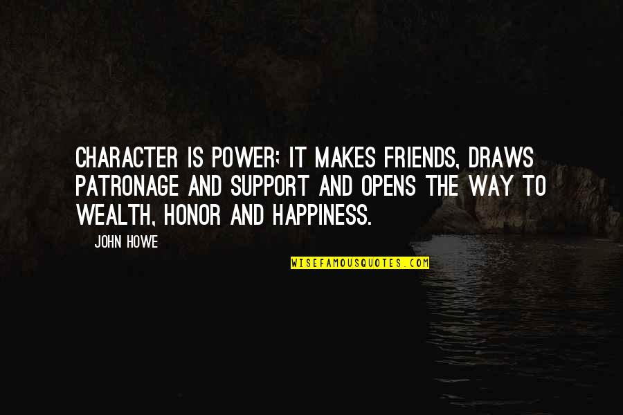 Wealth And Happiness Quotes By John Howe: Character is power; it makes friends, draws patronage Wealth And Happiness Quotes By John Howe: Character is power; it makes friends, draws patronage