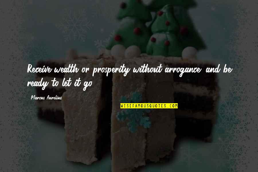 Wealth And Prosperity Quotes By Marcus Aurelius: Receive wealth or prosperity without arrogance; and be