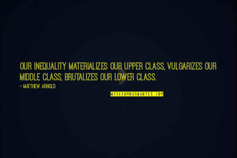 Wealth Inequality Quotes By Matthew Arnold: Our inequality materializes our upper class, vulgarizes our