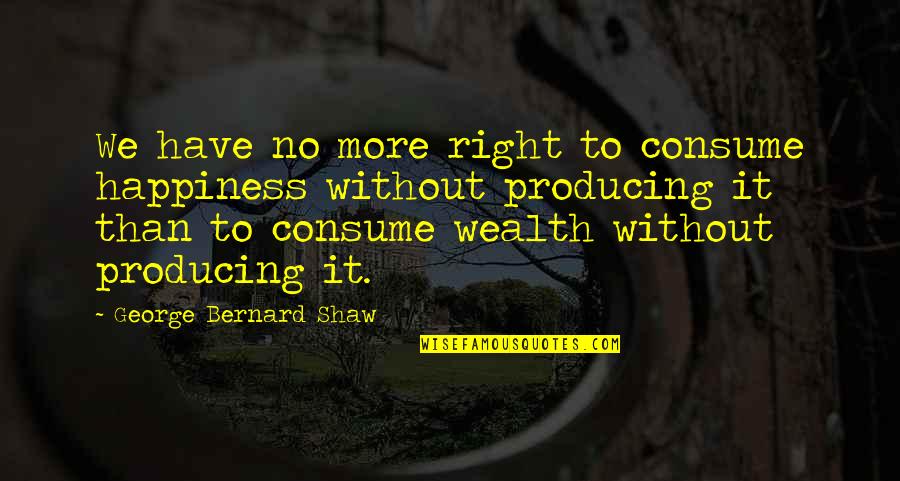 Wealth Is Not Happiness Quotes By George Bernard Shaw: We have no more right to consume happiness