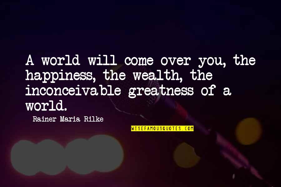 Wealth Is Not Happiness Quotes By Rainer Maria Rilke: A world will come over you, the happiness,