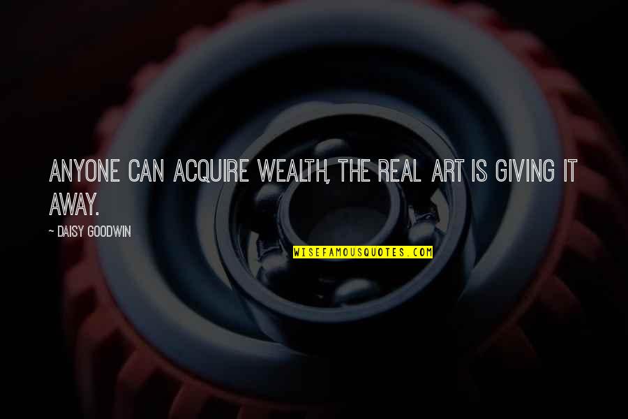 Wealth Wisdom Quotes By Daisy Goodwin: Anyone can acquire wealth, the real art is Wealth Wisdom Quotes By Daisy Goodwin: Anyone can acquire wealth, the real art is