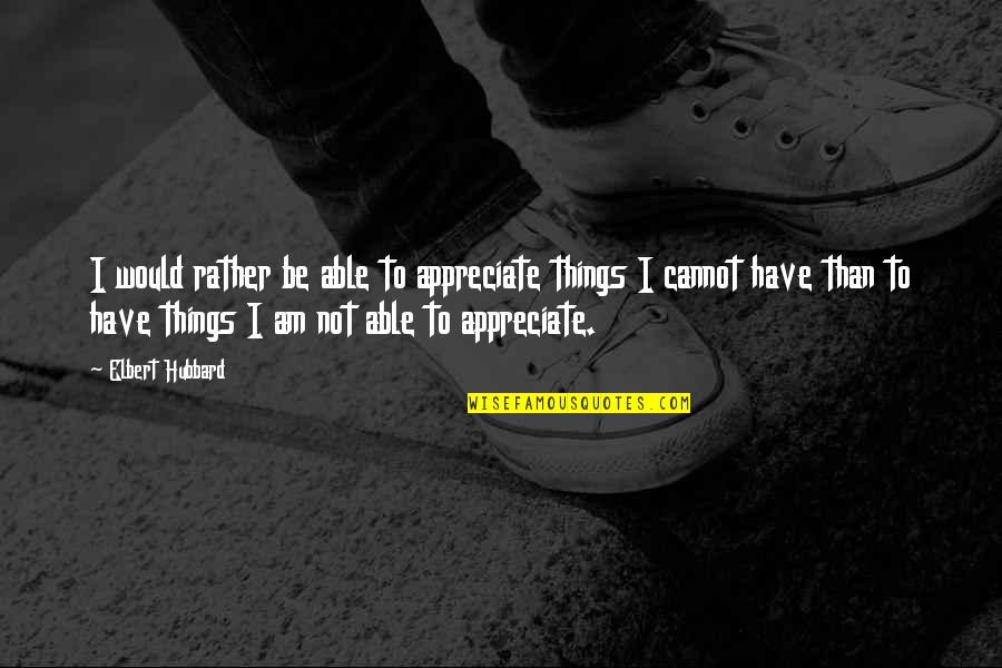 Wealth Wisdom Quotes By Elbert Hubbard: I would rather be able to appreciate things Wealth Wisdom Quotes By Elbert Hubbard: I would rather be able to appreciate things